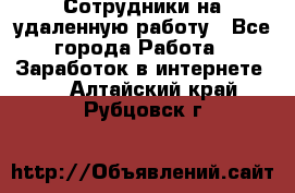 Сотрудники на удаленную работу - Все города Работа » Заработок в интернете   . Алтайский край,Рубцовск г.